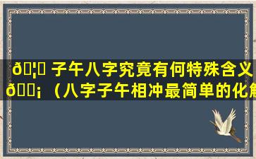 🦁 子午八字究竟有何特殊含义 🐡 （八字子午相冲最简单的化解方法）